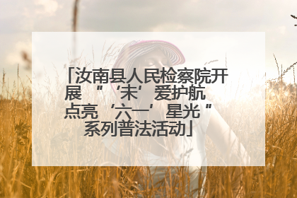 汝南县人民检察院开展 “‘未’爱护航 点亮‘六一’星光 ”系列普法活动