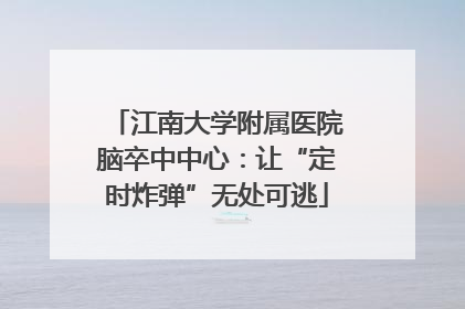 江南大学附属医院脑卒中中心：让“定时炸弹”无处可逃