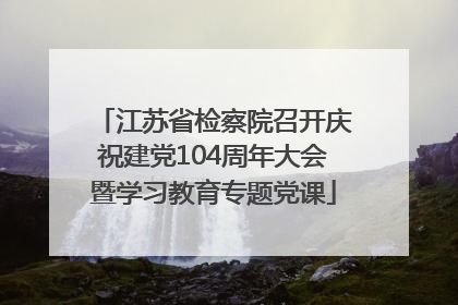 江苏省检察院召开庆祝建党104周年大会暨学习教育专题党课