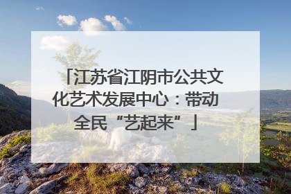 江苏省江阴市公共文化艺术发展中心：带动全民“艺起来”