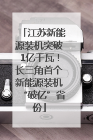 江苏新能源装机突破1亿千瓦！长三角首个新能源装机“破亿”省份