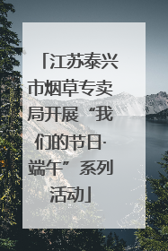 江苏泰兴市烟草专卖局开展“我们的节日·端午”系列活动
