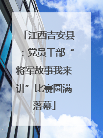 江西吉安县：党员干部“将军故事我来讲”比赛圆满落幕