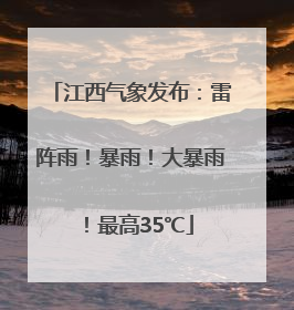 江西气象发布：雷阵雨！暴雨！大暴雨！最高35℃