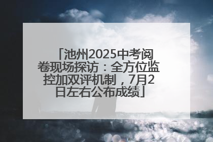 池州2025中考阅卷现场探访：全方位监控加双评机制，7月2日左右公布成绩