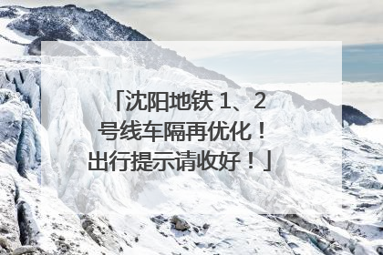 沈阳地铁 1、2 号线车隔再优化！出行提示请收好！
