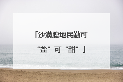沙漠腹地民勤可“盐”可“甜”