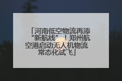 河南低空物流再添“新航线”！郑州航空港启动无人机物流常态化试飞