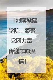 河南城建学院：凝聚党团力量 传递志愿温情