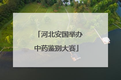 河北安国举办中药鉴别大赛