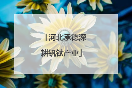 河北承德深耕钒钛产业