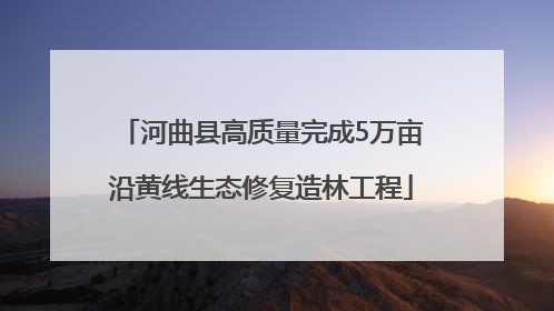 河曲县高质量完成5万亩沿黄线生态修复造林工程