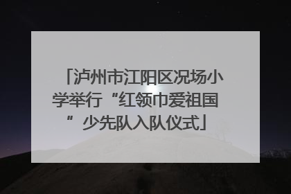 泸州市江阳区况场小学举行“红领巾爱祖国”少先队入队仪式