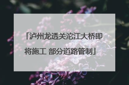 泸州龙透关沱江大桥即将施工 部分道路管制