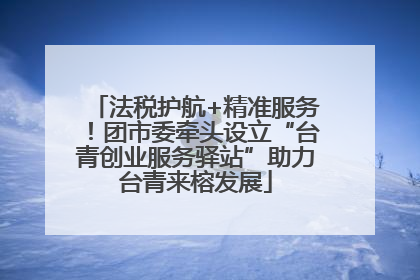 法税护航+精准服务！团市委牵头设立“台青创业服务驿站”助力台青来榕发展