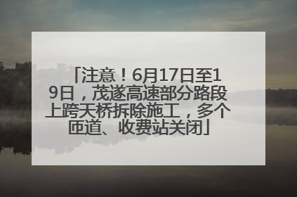 注意！6月17日至19日，茂遂高速部分路段上跨天桥拆除施工，多个匝道、收费站关闭