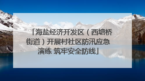 海盐经济开发区（西塘桥街道）开展村社区防汛应急演练 筑牢安全防线