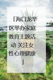 海口龙华区举办家庭教育主题活动 关注女性心理健康