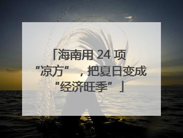 海南用 24 项 “凉方”，把夏日变成 “经济旺季”