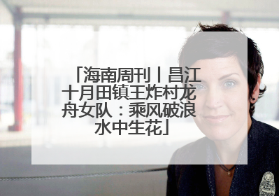 海南周刊丨昌江十月田镇王炸村龙舟女队：乘风破浪 水中生花