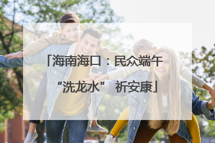 海南海口：民众端午 “洗龙水” 祈安康
