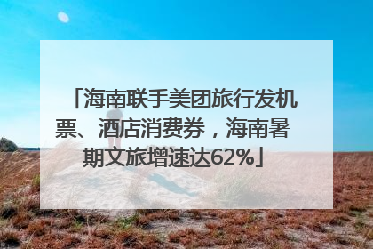海南联手美团旅行发机票、酒店消费券，海南暑期文旅增速达62%