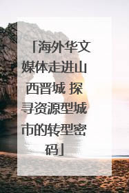 海外华文媒体走进山西晋城 探寻资源型城市的转型密码