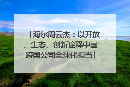 海尔周云杰：以开放、生态、创新诠释中国跨国公司全球化担当
