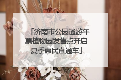 济南市公园通游年票植物园发售点开启夏季惠民直通车