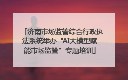 济南市场监管综合行政执法系统举办“AI大模型赋能市场监管”专题培训
