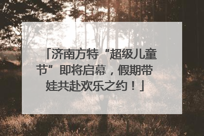 济南方特“超级儿童节”即将启幕，假期带娃共赴欢乐之约！