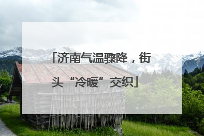 济南气温骤降，街头“冷暖”交织