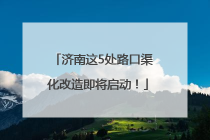 济南这5处路口渠化改造即将启动！