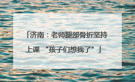 济南：老师腿部骨折坚持上课 “孩子们想我了”