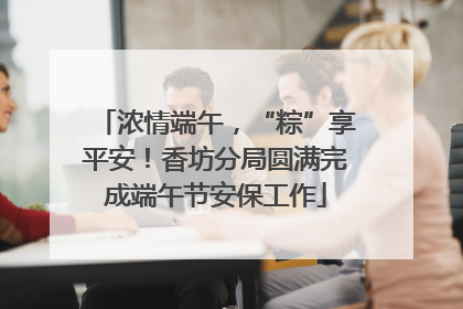 浓情端午，“粽”享平安！香坊分局圆满完成端午节安保工作