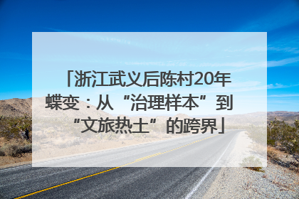 浙江武义后陈村20年蝶变：从“治理样本”到“文旅热土”的跨界