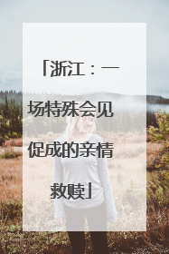 浙江：一场特殊会见促成的亲情救赎