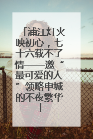 浦江灯火映初心，七十六载不了情——邀“最可爱的人”领略申城的不夜繁华
