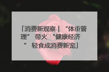 消费新观察｜“体重管理” 带火 “健康经济” 轻食成消费新宠