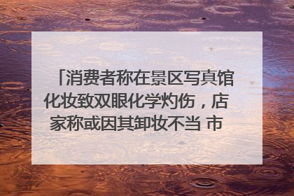 消费者称在景区写真馆化妆致双眼化学灼伤，店家称或因其卸妆不当 市场监管部门介入