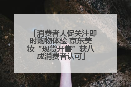 消费者大促关注即时购物体验 京东美妆“现货开售”获八成消费者认可