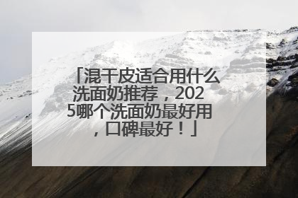 混干皮适合用什么洗面奶推荐，2025哪个洗面奶最好用，口碑最好！