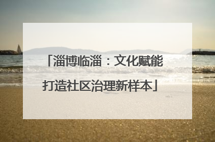 淄博临淄：文化赋能 打造社区治理新样本