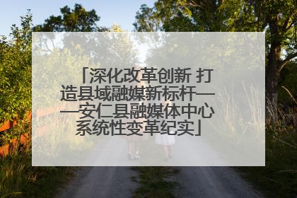 深化改革创新 打造县域融媒新标杆——安仁县融媒体中心系统性变革纪实