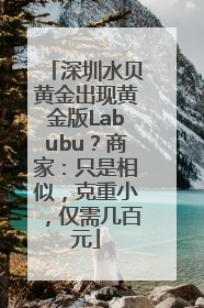 深圳水贝黄金出现黄金版Labubu？商家：只是相似，克重小，仅需几百元