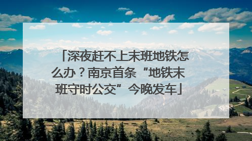 深夜赶不上末班地铁怎么办？南京首条“地铁末班守时公交”今晚发车