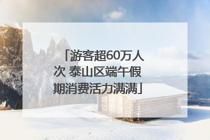 游客超60万人次 泰山区端午假期消费活力满满