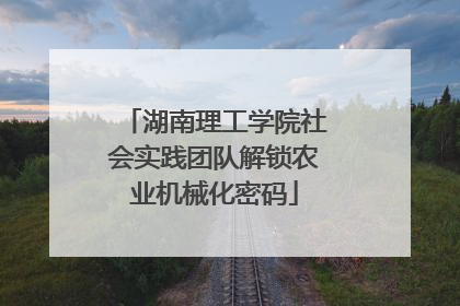 湖南理工学院社会实践团队解锁农业机械化密码