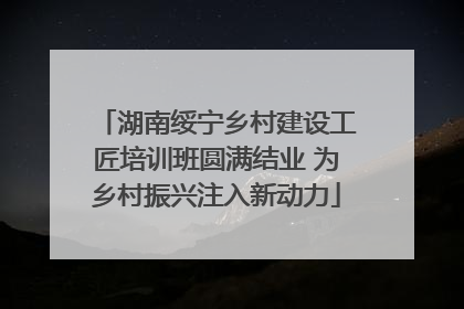 湖南绥宁乡村建设工匠培训班圆满结业 为乡村振兴注入新动力
