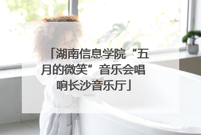 湖南信息学院“五月的微笑”音乐会唱响长沙音乐厅